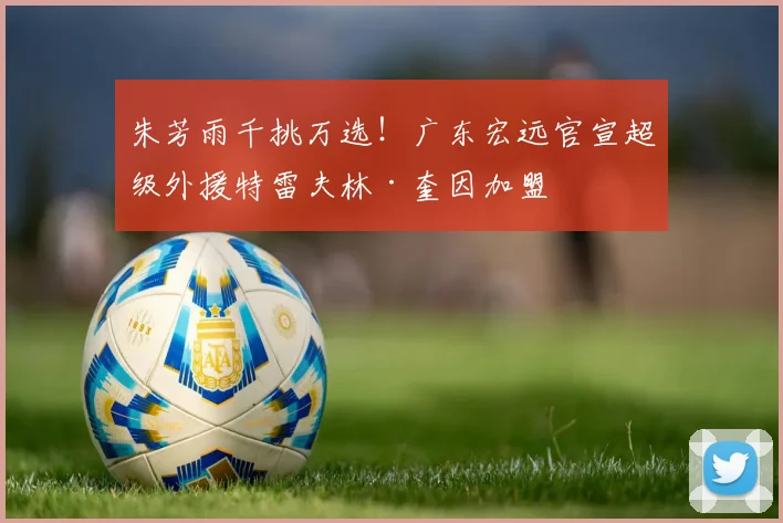 朱芳雨千挑万选！广东宏远官宣超级外援特雷夫林·奎因加盟