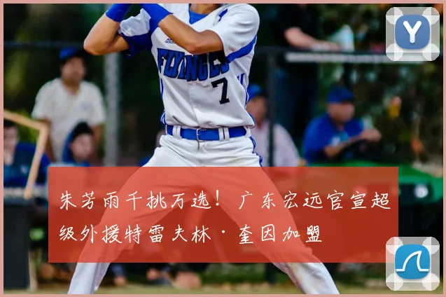 朱芳雨千挑万选！广东宏远官宣超级外援特雷夫林·奎因加盟