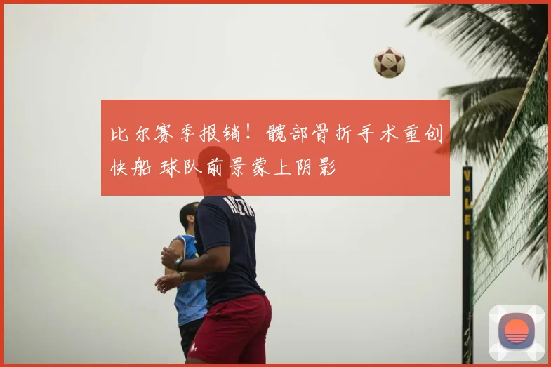 比尔赛季报销！髋部骨折手术重创快船 球队前景蒙上阴影