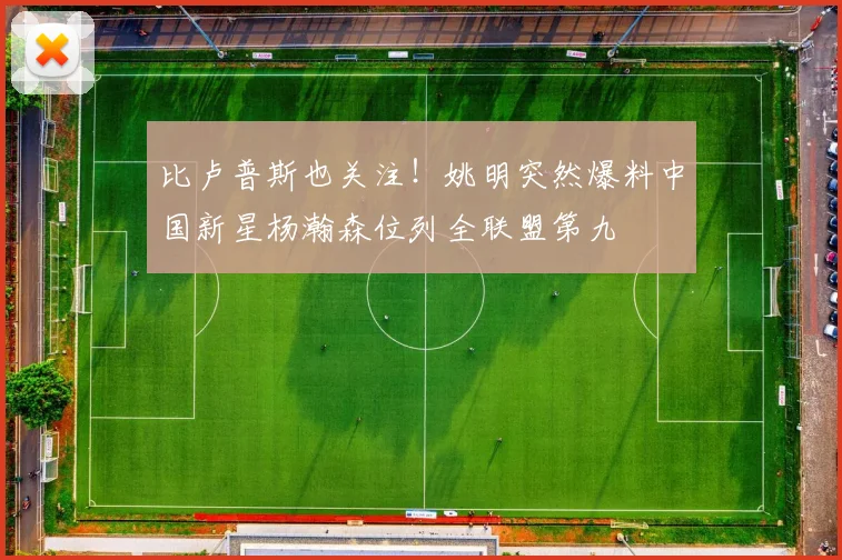 比卢普斯也关注！姚明突然爆料中国新星杨瀚森位列全联盟第九