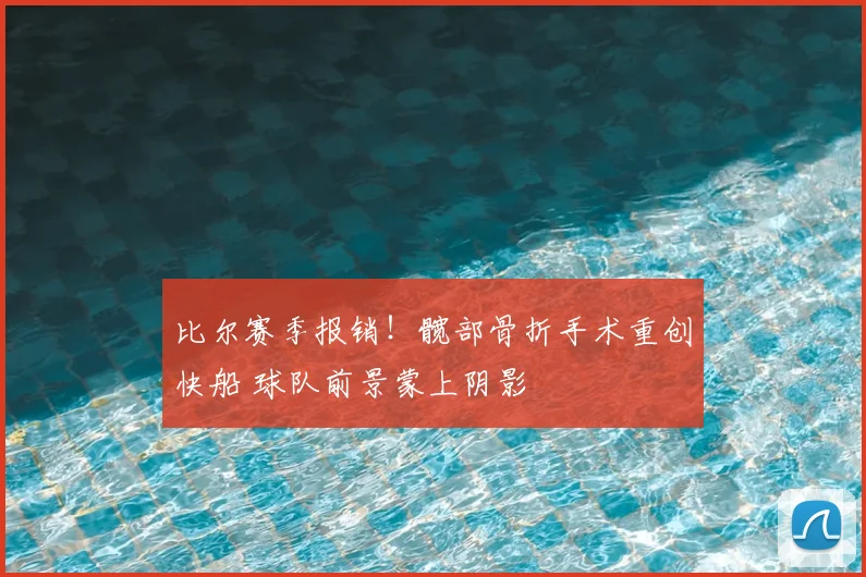 比尔赛季报销！髋部骨折手术重创快船 球队前景蒙上阴影