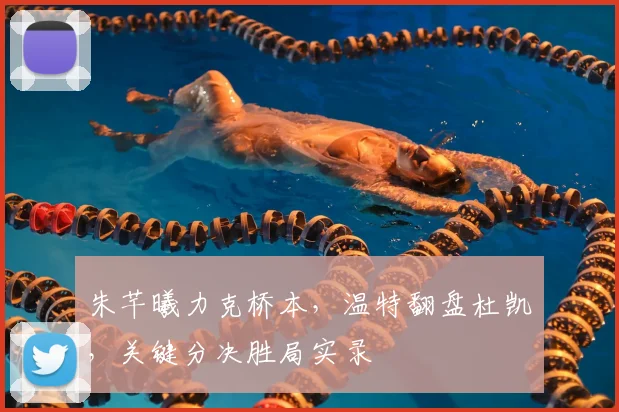朱芊曦力克桥本，温特翻盘杜凯琹，关键分决胜局实录